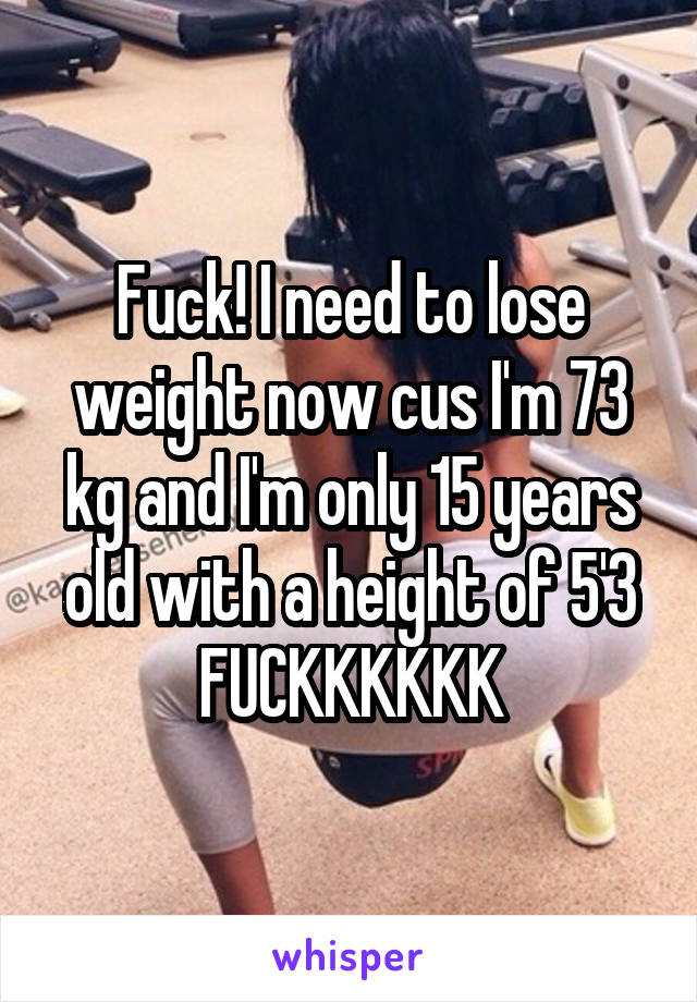 Fuck! I need to lose weight now cus I'm 73 kg and I'm only 15 years old with a height of 5'3 FUCKKKKKK