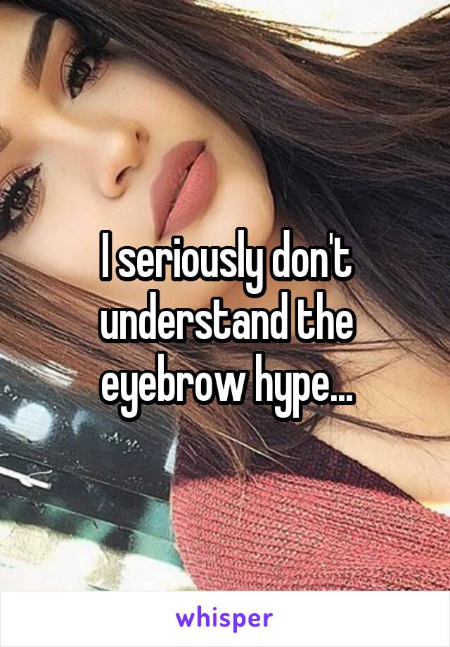 I seriously don't understand the eyebrow hype...