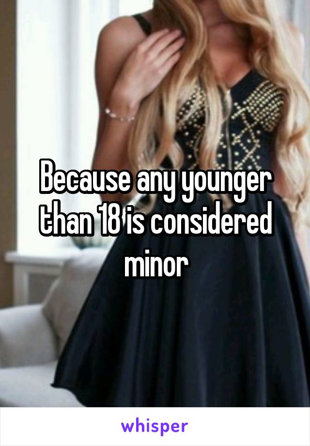 Because any younger than 18 is considered minor