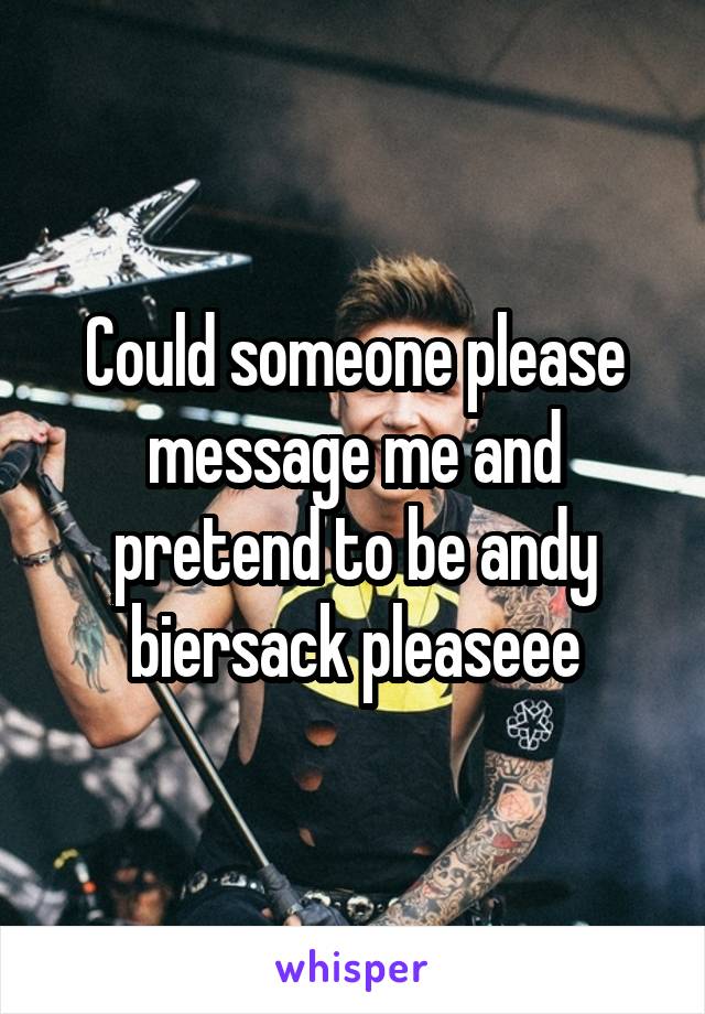 Could someone please message me and pretend to be andy biersack pleaseee