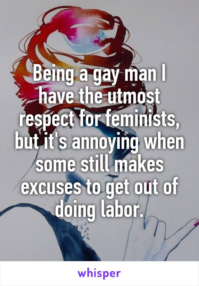 Being a gay man I have the utmost respect for feminists, but it's annoying when some still makes excuses to get out of doing labor.