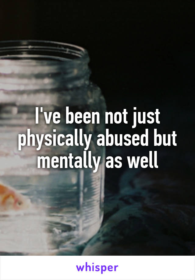 I've been not just physically abused but mentally as well