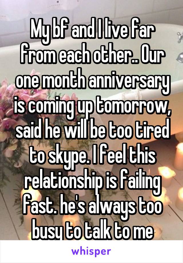 My bf and I live far from each other.. Our one month anniversary is coming up tomorrow, said he will be too tired to skype. I feel this relationship is failing fast. he's always too busy to talk to me