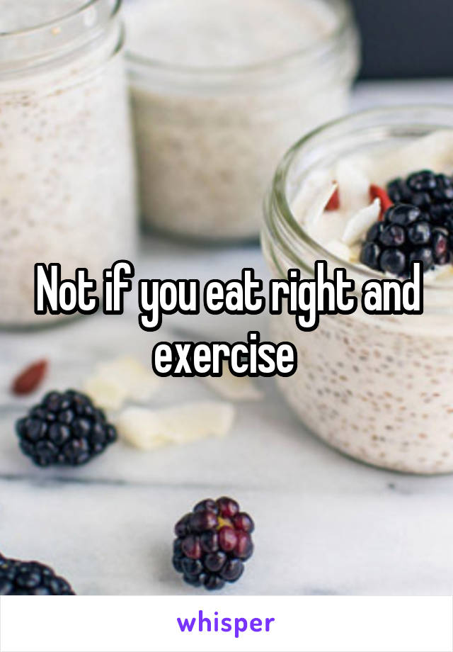 Not if you eat right and exercise 