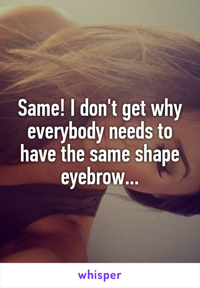 Same! I don't get why everybody needs to have the same shape eyebrow...