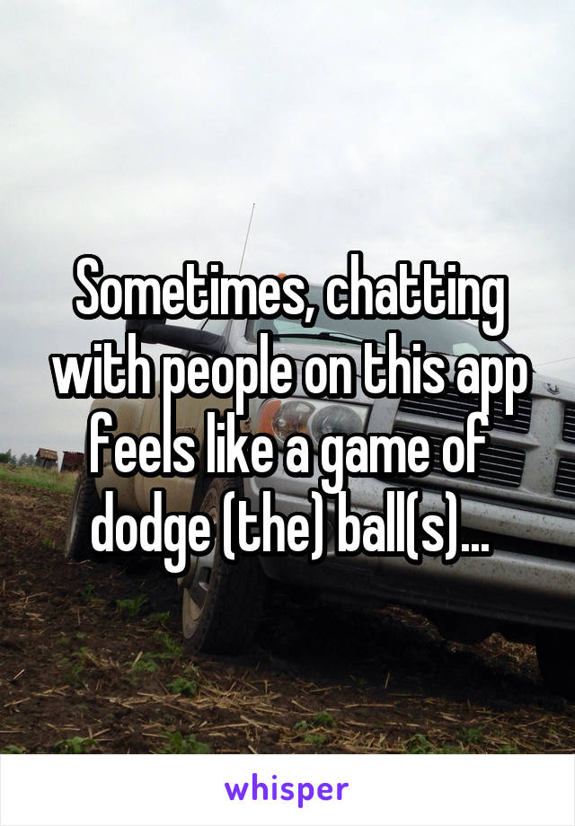 Sometimes, chatting with people on this app feels like a game of dodge (the) ball(s)...