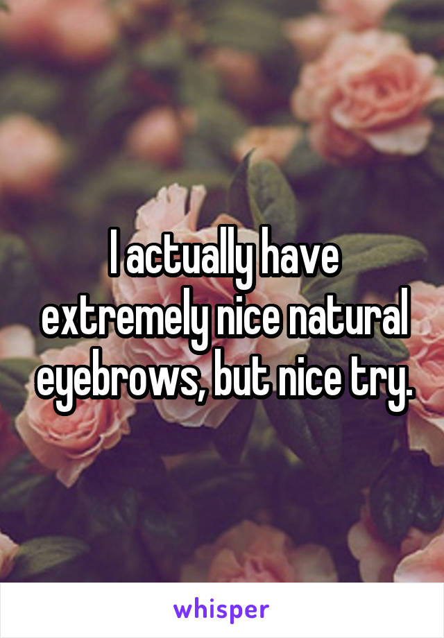 I actually have extremely nice natural eyebrows, but nice try.