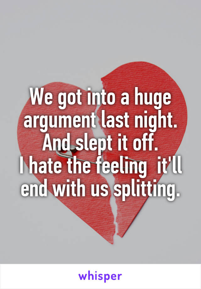 We got into a huge argument last night.
And slept it off.
I hate the feeling  it'll end with us splitting.