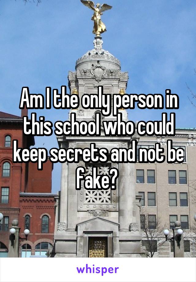 Am I the only person in this school who could keep secrets and not be fake? 