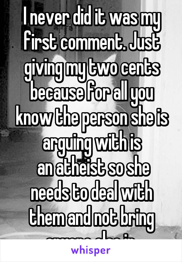 I never did it was my first comment. Just giving my two cents because for all you know the person she is arguing with is
 an atheist so she needs to deal with them and not bring anyone else in.