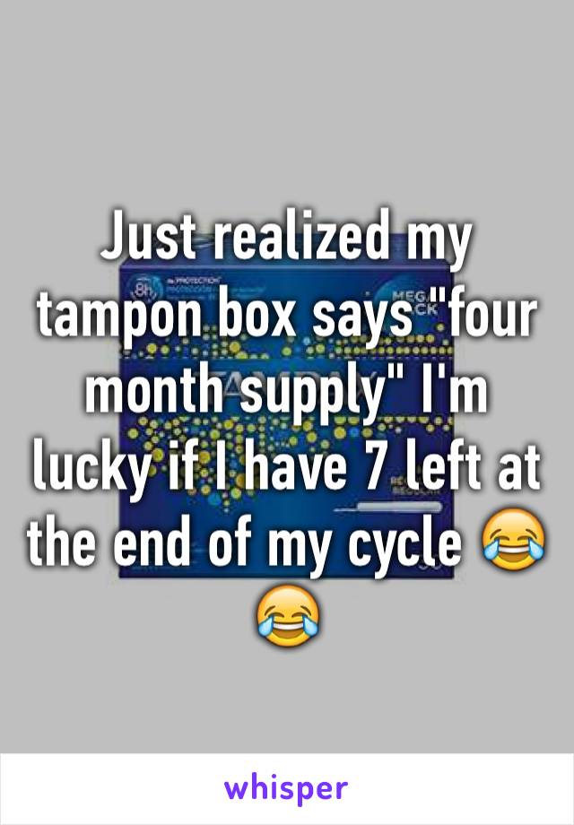 Just realized my tampon box says "four month supply" I'm lucky if I have 7 left at the end of my cycle 😂😂