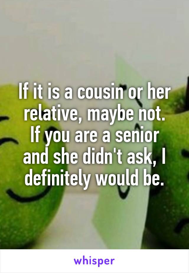 If it is a cousin or her relative, maybe not.
If you are a senior and she didn't ask, I definitely would be.