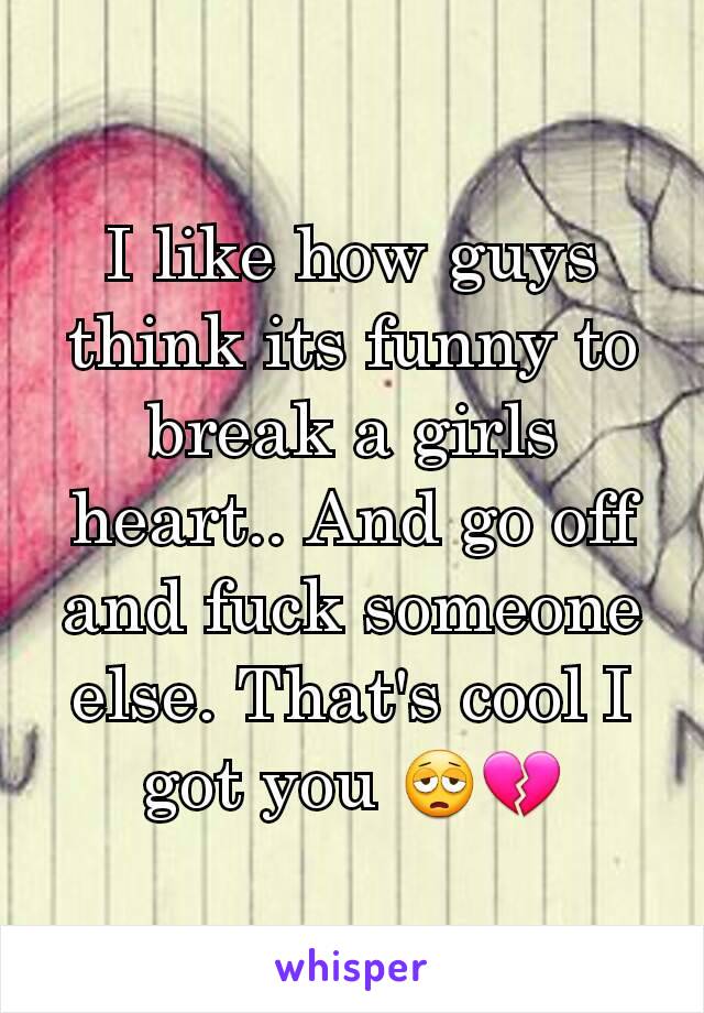 I like how guys think its funny to break a girls heart.. And go off and fuck someone else. That's cool I got you 😩💔