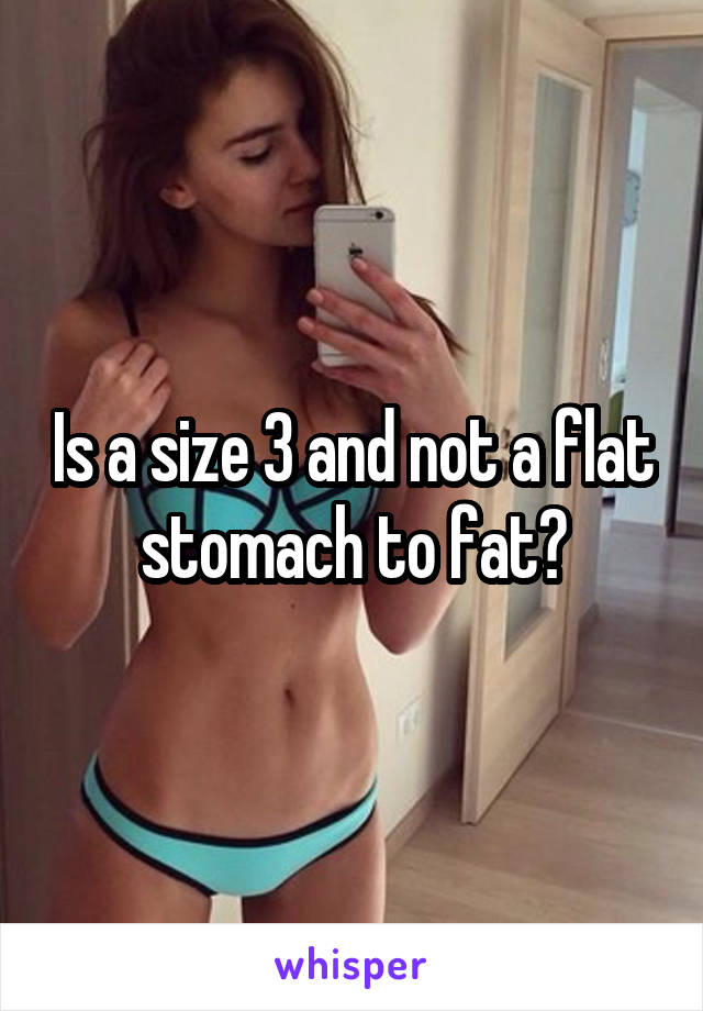 Is a size 3 and not a flat stomach to fat?