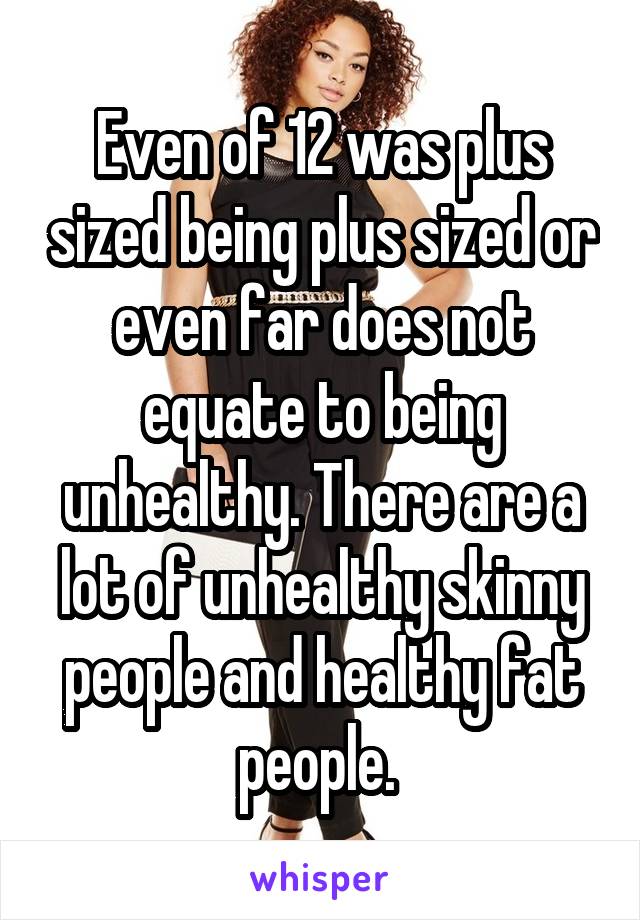 Even of 12 was plus sized being plus sized or even far does not equate to being unhealthy. There are a lot of unhealthy skinny people and healthy fat people. 