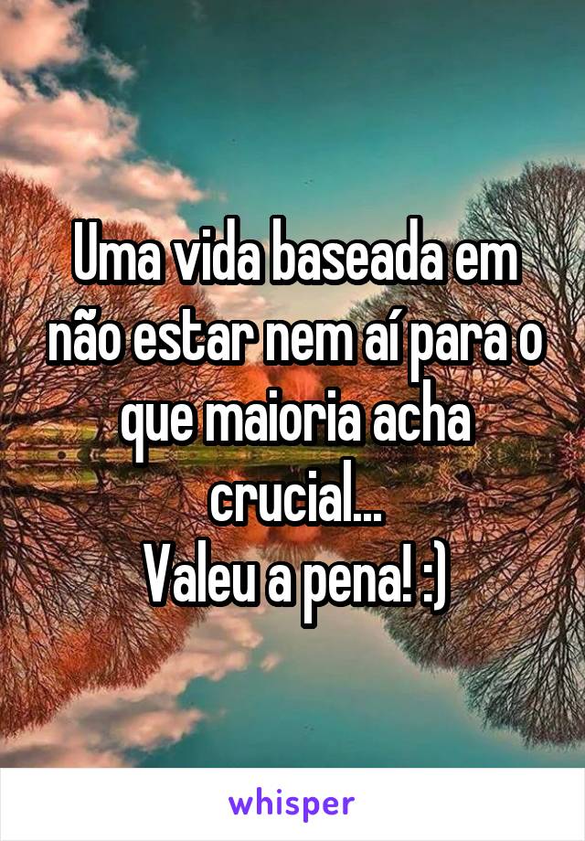 Uma vida baseada em não estar nem aí para o que maioria acha crucial...
Valeu a pena! :)