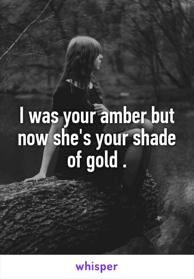 I was your amber but now she's your shade of gold .