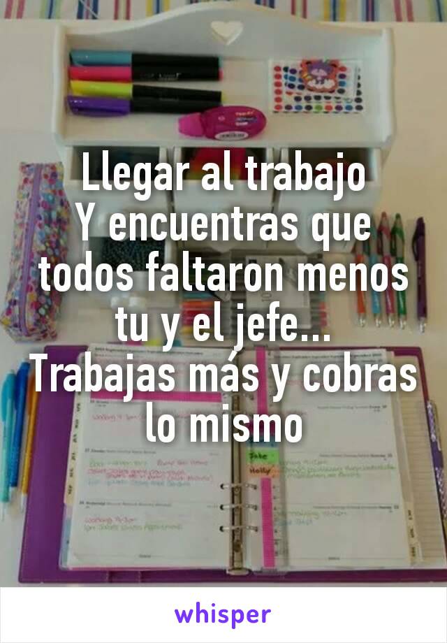 Llegar al trabajo
Y encuentras que todos faltaron menos tu y el jefe...
Trabajas más y cobras lo mismo
