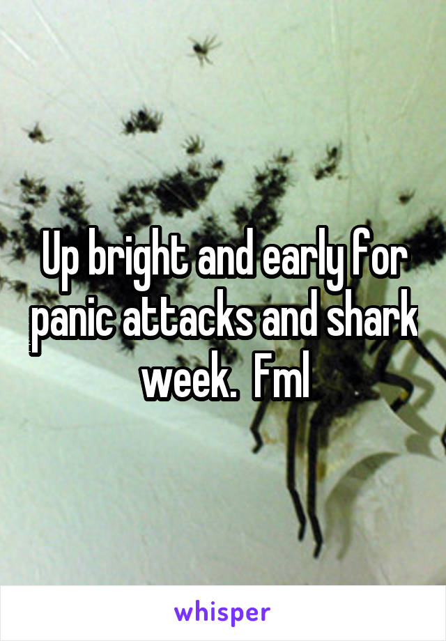 Up bright and early for panic attacks and shark week.  Fml