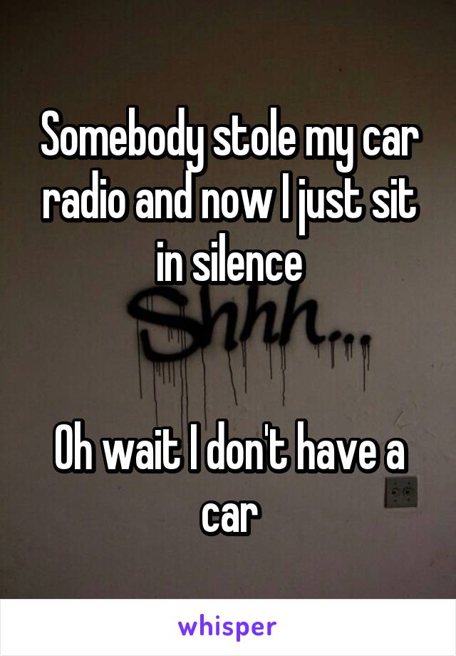 Somebody stole my car radio and now I just sit in silence


Oh wait I don't have a car