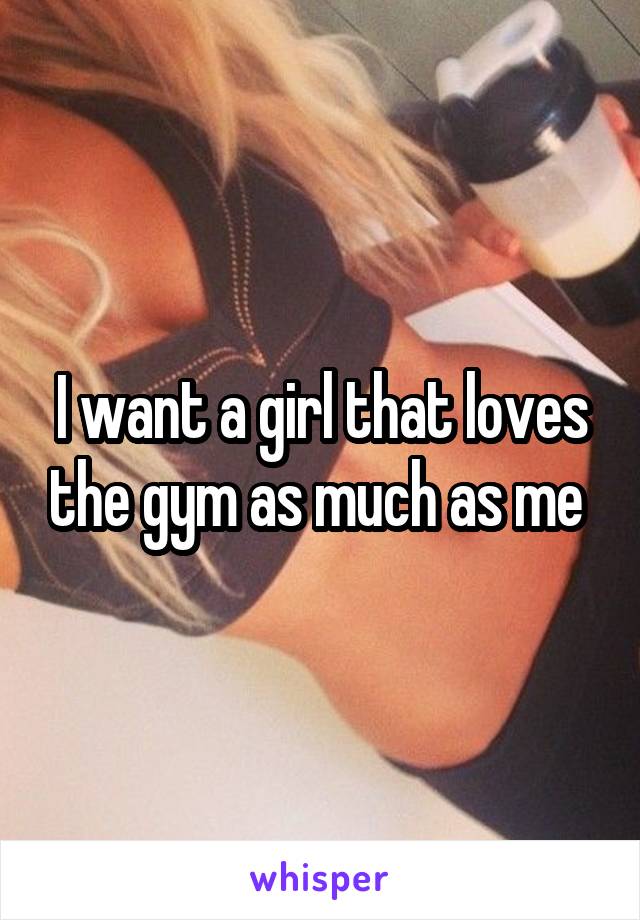 I want a girl that loves the gym as much as me 