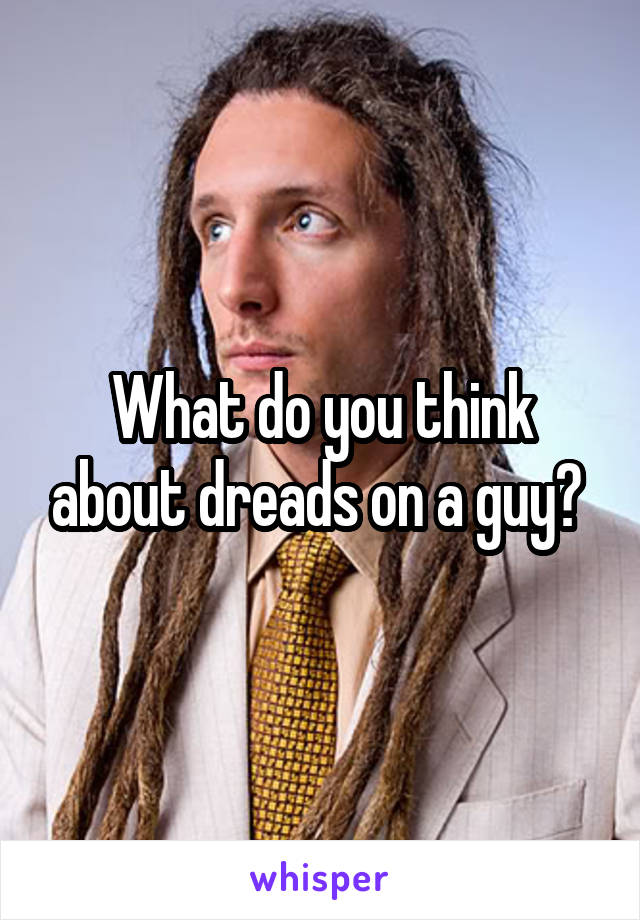 What do you think about dreads on a guy? 