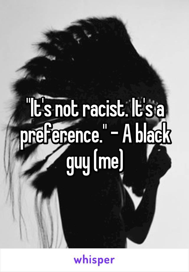 "It's not racist. It's a preference." - A black guy (me)