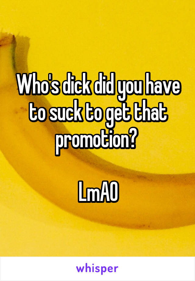 Who's dick did you have to suck to get that promotion? 

LmAO