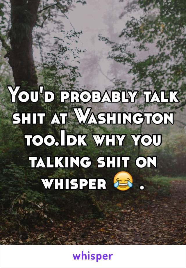 You'd probably talk shit at Washington too.Idk why you talking shit on whisper 😂 . 