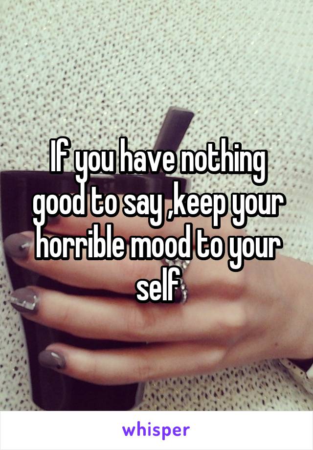 If you have nothing good to say ,keep your horrible mood to your self