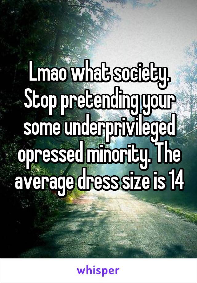 Lmao what society.
Stop pretending your some underprivileged opressed minority. The average dress size is 14
