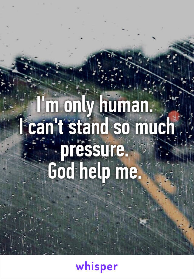 I'm only human. 
I can't stand so much pressure. 
God help me. 