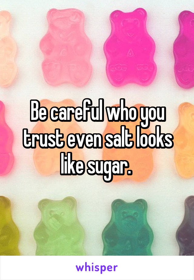 Be careful who you trust even salt looks like sugar. 