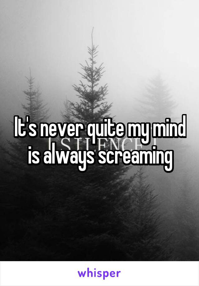 It's never quite my mind is always screaming