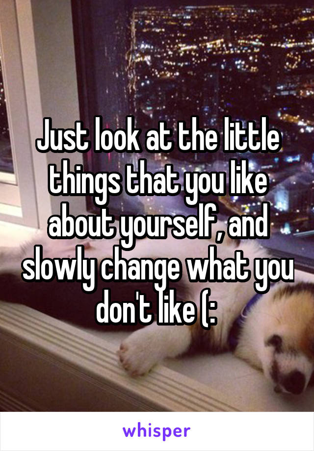 Just look at the little things that you like about yourself, and slowly change what you don't like (: 