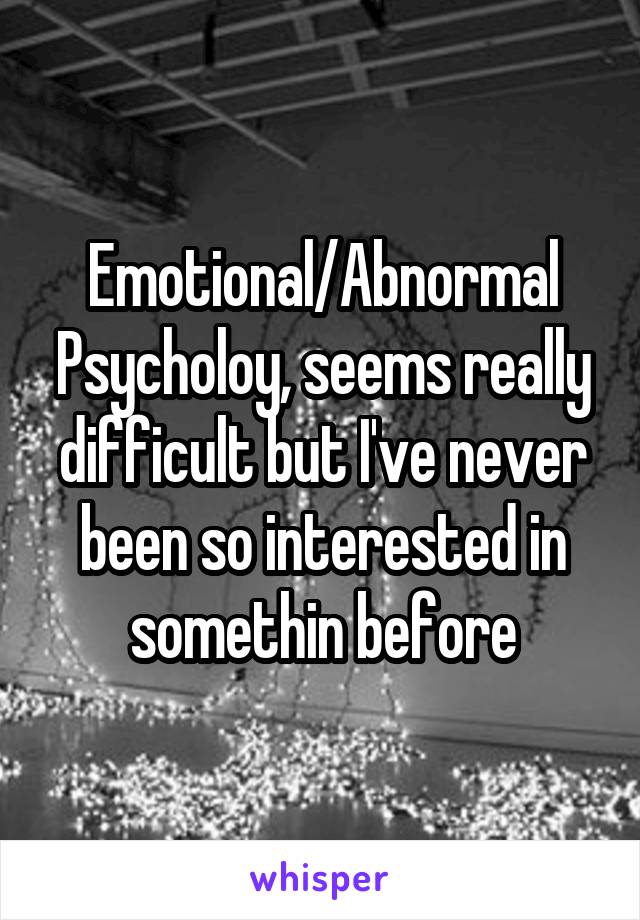 Emotional/Abnormal Psycholoy, seems really difficult but I've never been so interested in somethin before