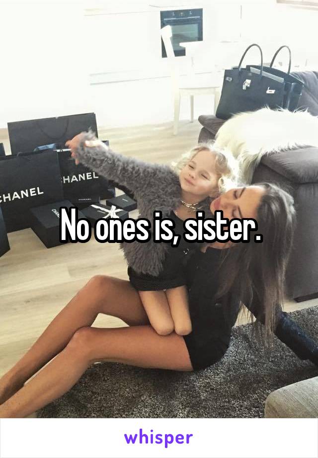 No ones is, sister.