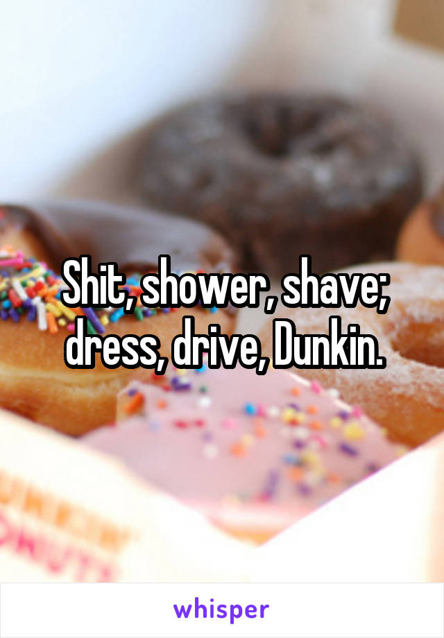 Shit, shower, shave; dress, drive, Dunkin.