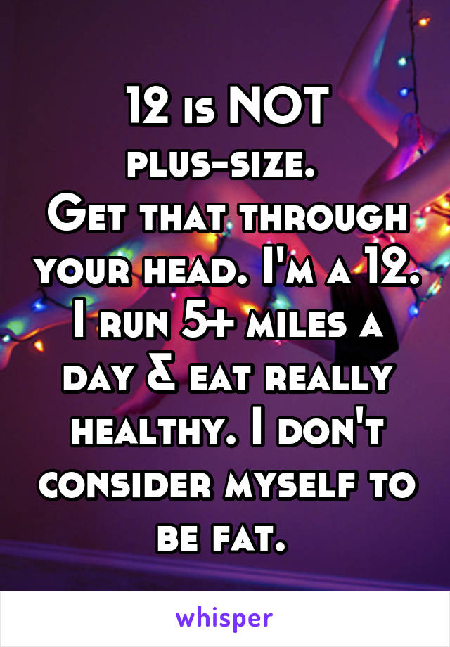 12 is NOT plus-size. 
Get that through your head. I'm a 12. I run 5+ miles a day & eat really healthy. I don't consider myself to be fat. 