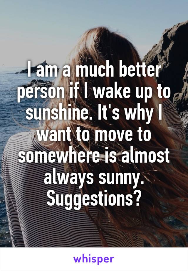 I am a much better person if I wake up to sunshine. It's why I want to move to somewhere is almost always sunny. Suggestions?