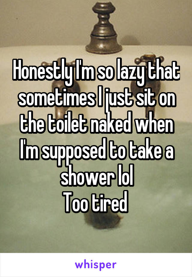 Honestly I'm so lazy that sometimes I just sit on the toilet naked when I'm supposed to take a shower lol
Too tired 