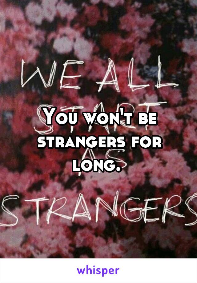 You won't be strangers for long. 