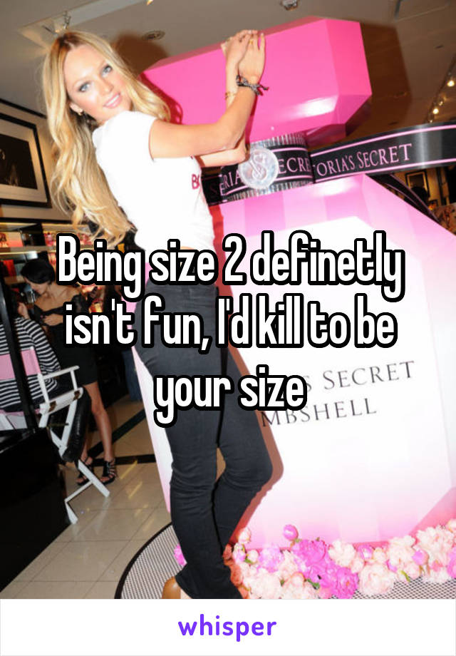 Being size 2 definetly isn't fun, I'd kill to be your size