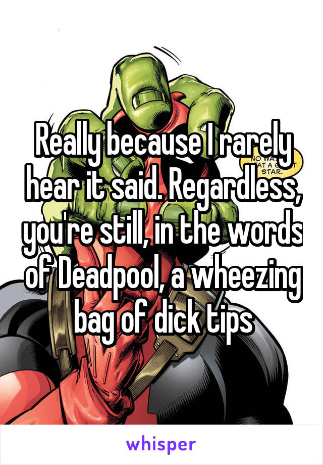 Really because I rarely hear it said. Regardless, you're still, in the words of Deadpool, a wheezing bag of dick tips