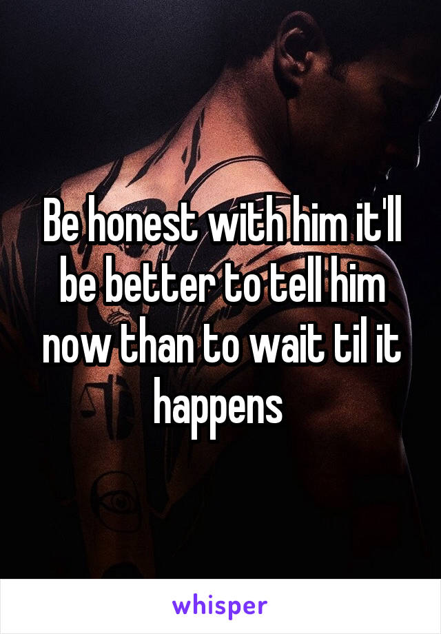 Be honest with him it'll be better to tell him now than to wait til it happens 