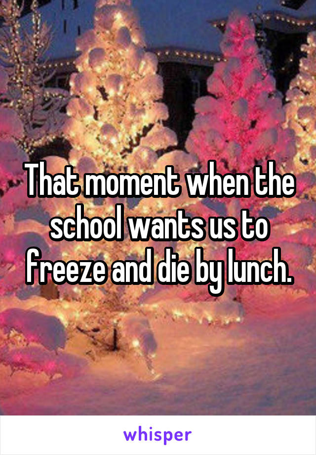 That moment when the school wants us to freeze and die by lunch.