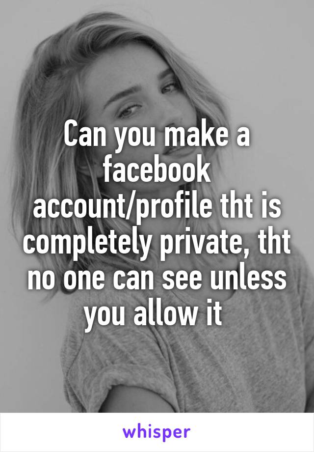 Can you make a facebook account/profile tht is completely private, tht no one can see unless you allow it 