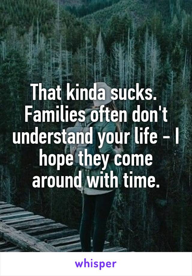 That kinda sucks.  Families often don't understand your life - I hope they come around with time.