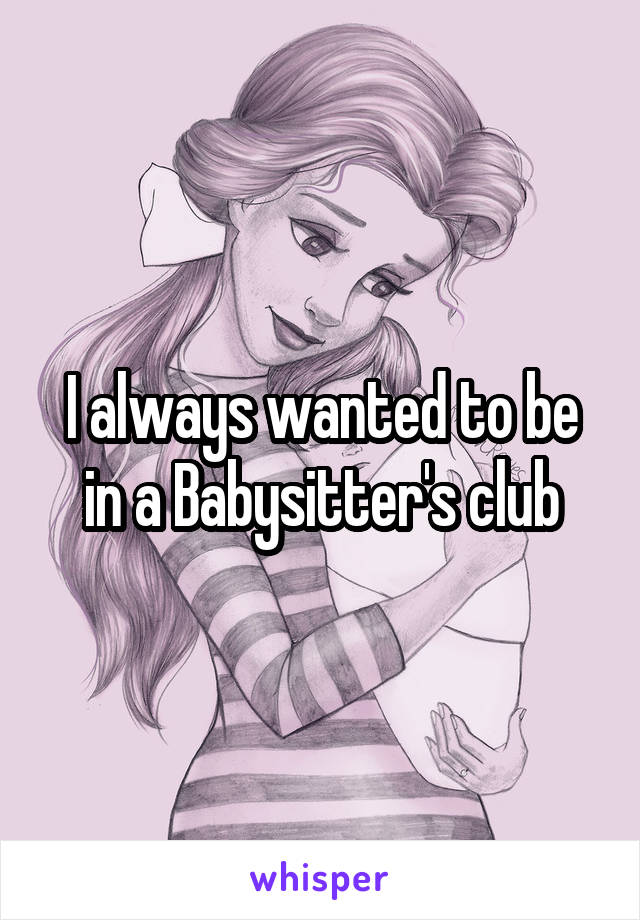 I always wanted to be in a Babysitter's club