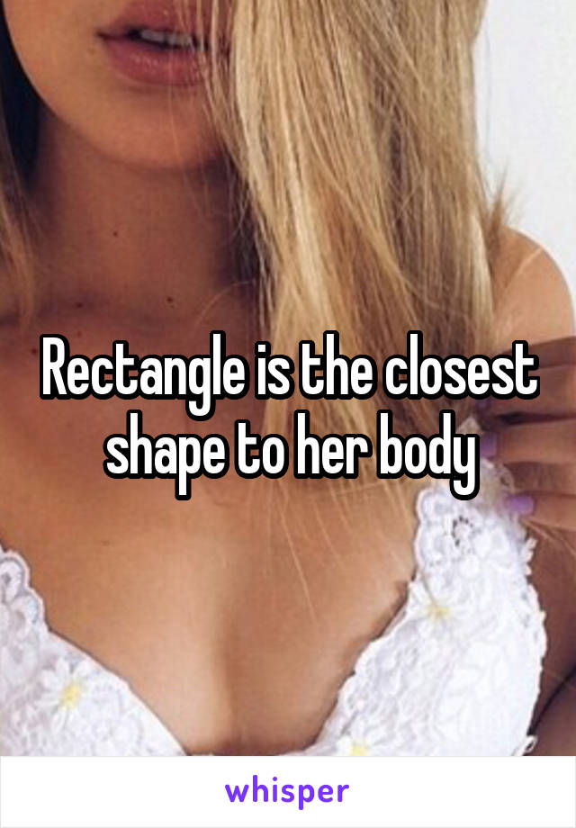 Rectangle is the closest shape to her body